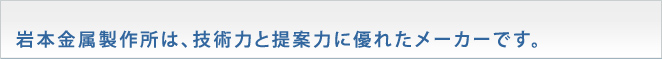 岩本金属製作所は、技術力と提案力に優れたメーカーです。